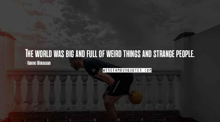 Haruki Murakami Quotes: The world was big and full of weird things and strange people.