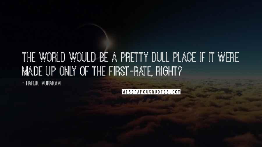 Haruki Murakami Quotes: The world would be a pretty dull place if it were made up only of the first-rate, right?
