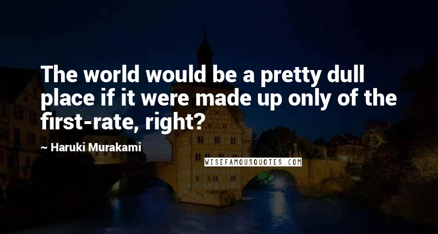 Haruki Murakami Quotes: The world would be a pretty dull place if it were made up only of the first-rate, right?