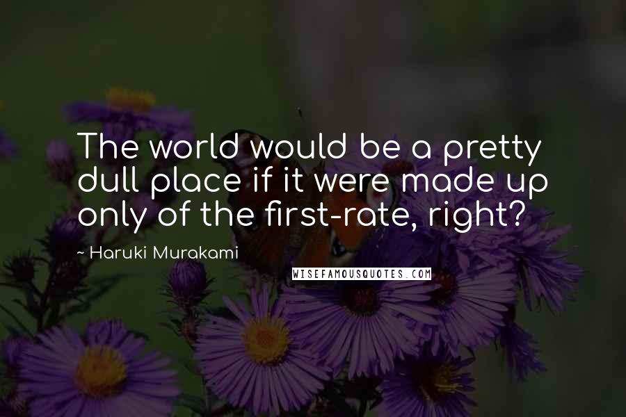 Haruki Murakami Quotes: The world would be a pretty dull place if it were made up only of the first-rate, right?