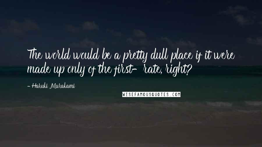 Haruki Murakami Quotes: The world would be a pretty dull place if it were made up only of the first-rate, right?