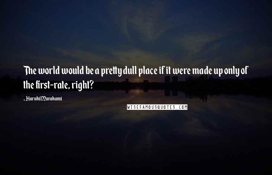 Haruki Murakami Quotes: The world would be a pretty dull place if it were made up only of the first-rate, right?