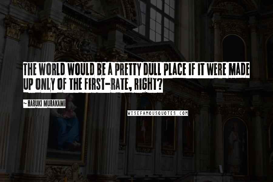 Haruki Murakami Quotes: The world would be a pretty dull place if it were made up only of the first-rate, right?