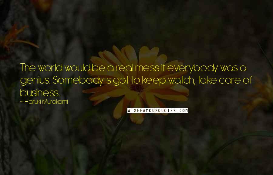 Haruki Murakami Quotes: The world would be a real mess if everybody was a genius. Somebody's got to keep watch, take care of business.