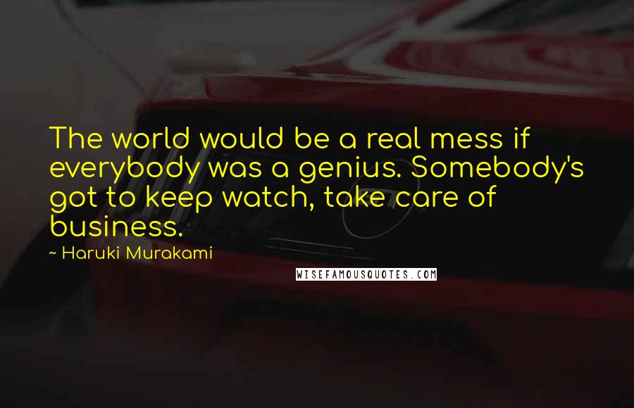 Haruki Murakami Quotes: The world would be a real mess if everybody was a genius. Somebody's got to keep watch, take care of business.