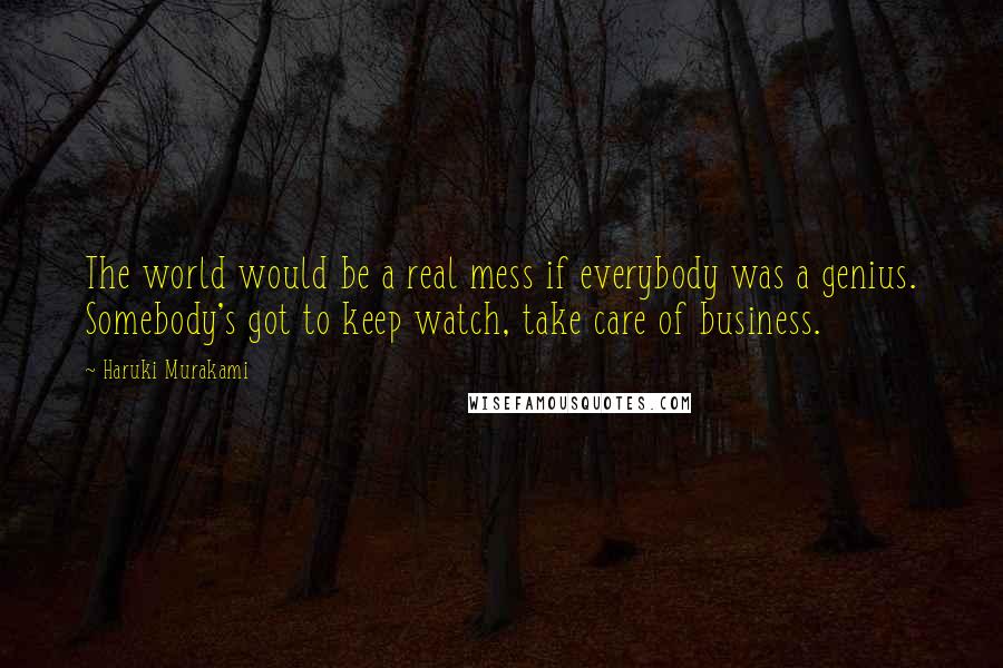 Haruki Murakami Quotes: The world would be a real mess if everybody was a genius. Somebody's got to keep watch, take care of business.