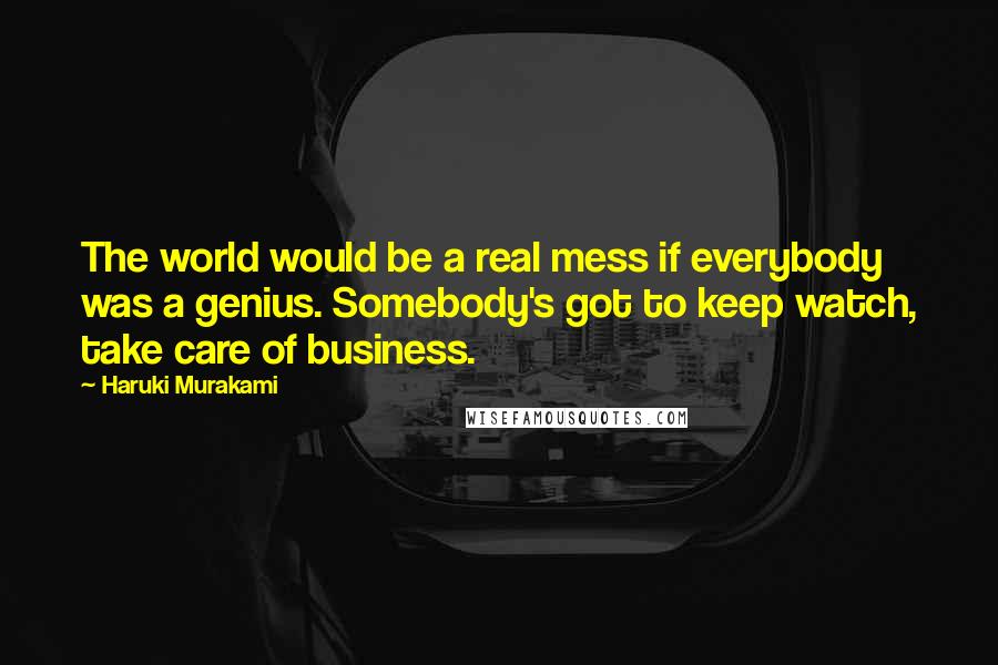 Haruki Murakami Quotes: The world would be a real mess if everybody was a genius. Somebody's got to keep watch, take care of business.