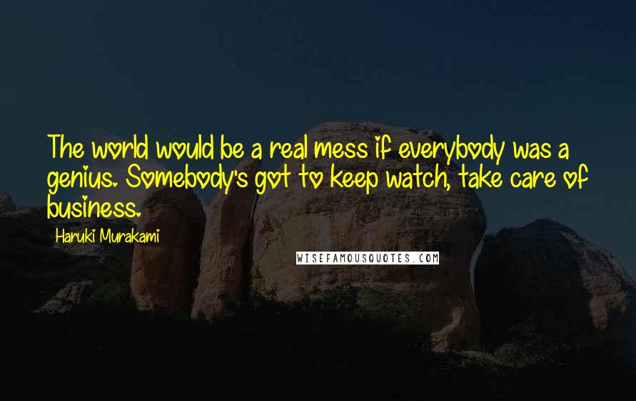 Haruki Murakami Quotes: The world would be a real mess if everybody was a genius. Somebody's got to keep watch, take care of business.