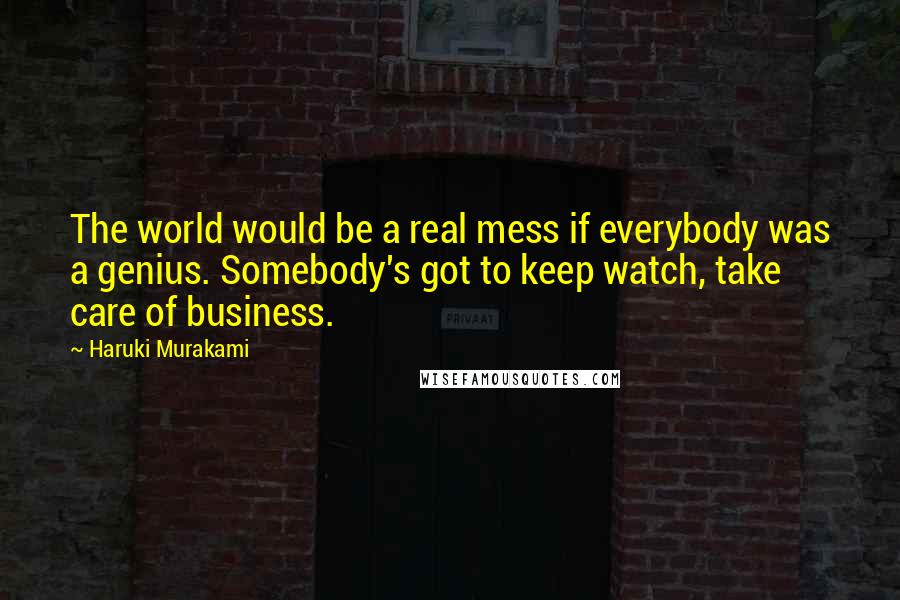 Haruki Murakami Quotes: The world would be a real mess if everybody was a genius. Somebody's got to keep watch, take care of business.