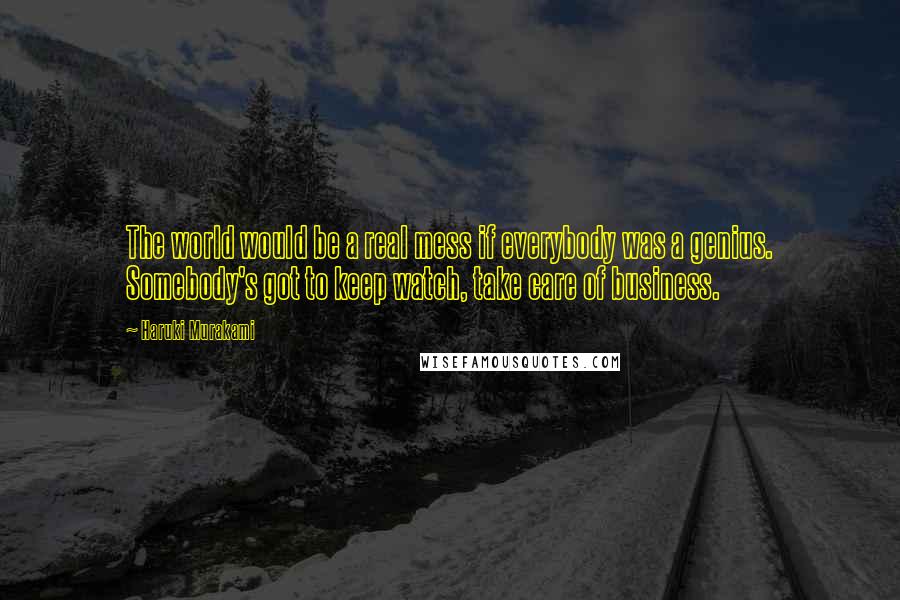 Haruki Murakami Quotes: The world would be a real mess if everybody was a genius. Somebody's got to keep watch, take care of business.