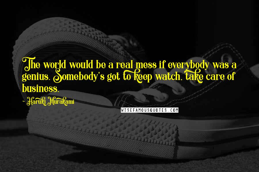 Haruki Murakami Quotes: The world would be a real mess if everybody was a genius. Somebody's got to keep watch, take care of business.