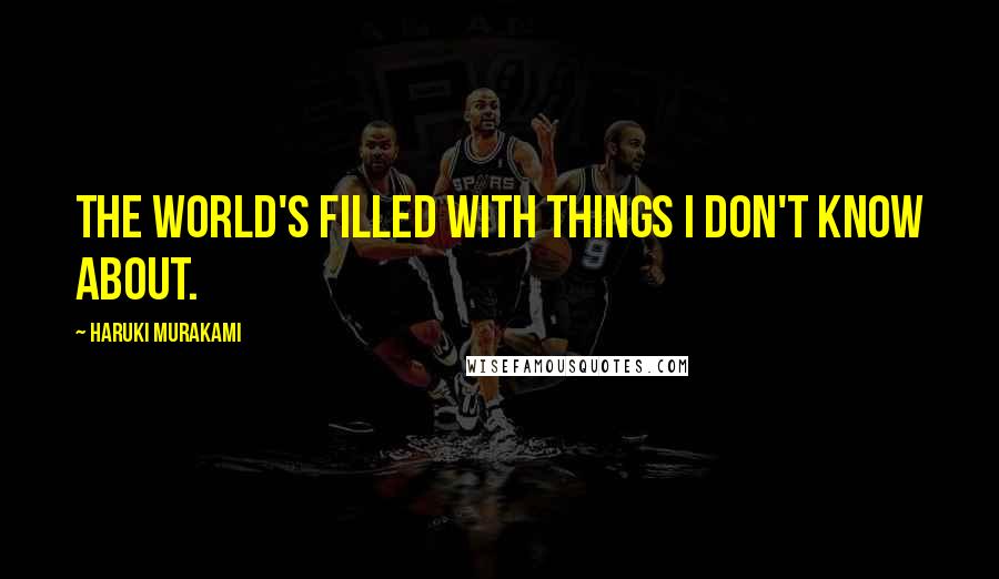 Haruki Murakami Quotes: The world's filled with things I don't know about.