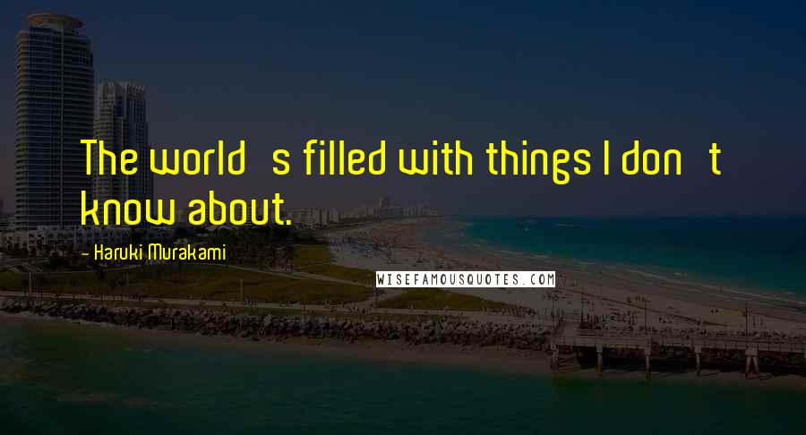 Haruki Murakami Quotes: The world's filled with things I don't know about.