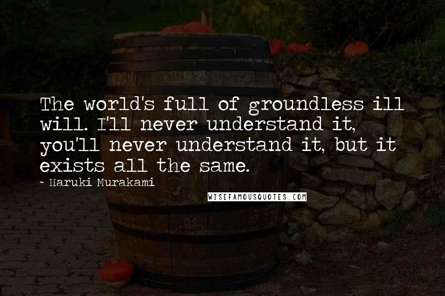 Haruki Murakami Quotes: The world's full of groundless ill will. I'll never understand it, you'll never understand it, but it exists all the same.