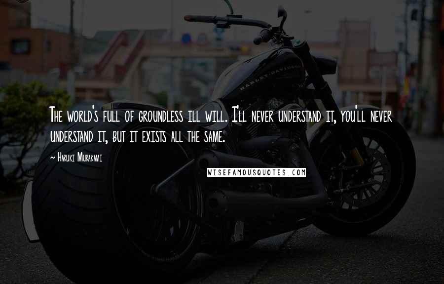 Haruki Murakami Quotes: The world's full of groundless ill will. I'll never understand it, you'll never understand it, but it exists all the same.