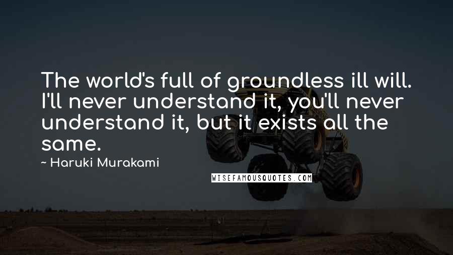 Haruki Murakami Quotes: The world's full of groundless ill will. I'll never understand it, you'll never understand it, but it exists all the same.