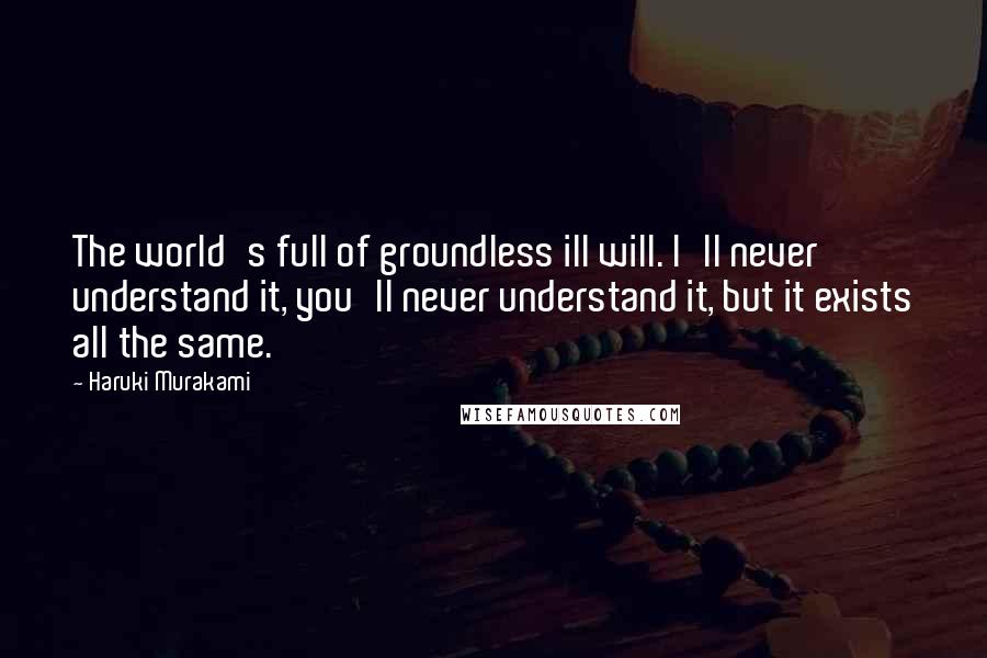 Haruki Murakami Quotes: The world's full of groundless ill will. I'll never understand it, you'll never understand it, but it exists all the same.