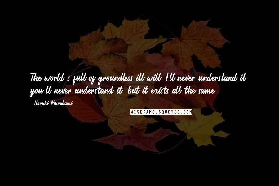 Haruki Murakami Quotes: The world's full of groundless ill will. I'll never understand it, you'll never understand it, but it exists all the same.