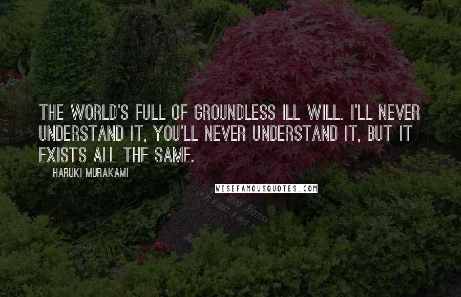 Haruki Murakami Quotes: The world's full of groundless ill will. I'll never understand it, you'll never understand it, but it exists all the same.