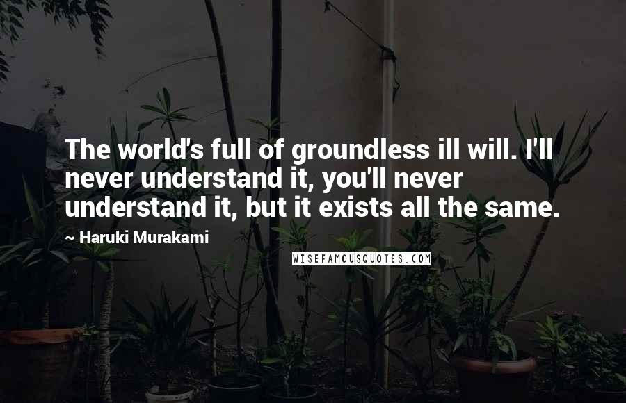 Haruki Murakami Quotes: The world's full of groundless ill will. I'll never understand it, you'll never understand it, but it exists all the same.