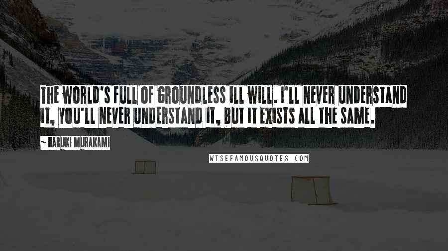 Haruki Murakami Quotes: The world's full of groundless ill will. I'll never understand it, you'll never understand it, but it exists all the same.