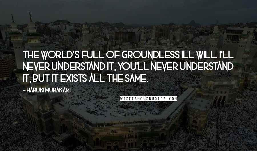 Haruki Murakami Quotes: The world's full of groundless ill will. I'll never understand it, you'll never understand it, but it exists all the same.