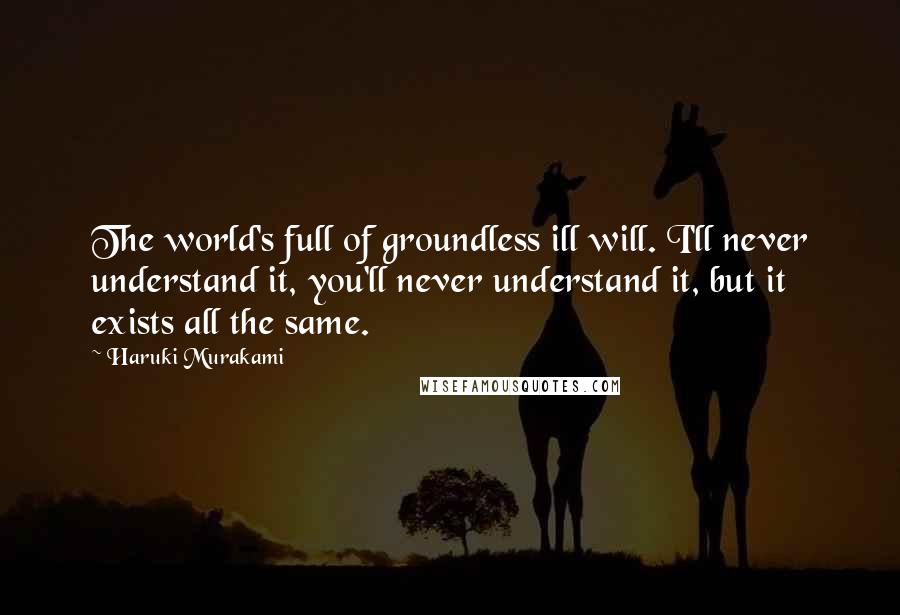 Haruki Murakami Quotes: The world's full of groundless ill will. I'll never understand it, you'll never understand it, but it exists all the same.