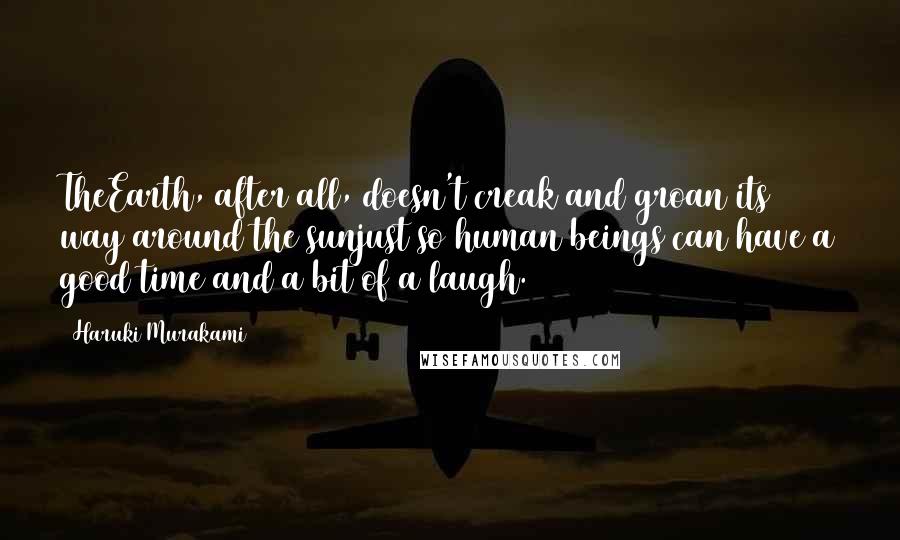 Haruki Murakami Quotes: TheEarth, after all, doesn't creak and groan its way around the sunjust so human beings can have a good time and a bit of a laugh.