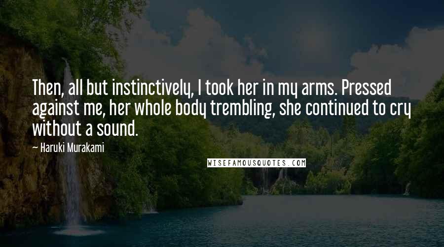 Haruki Murakami Quotes: Then, all but instinctively, I took her in my arms. Pressed against me, her whole body trembling, she continued to cry without a sound.