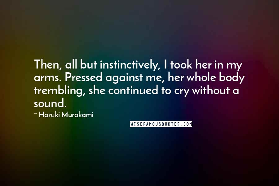 Haruki Murakami Quotes: Then, all but instinctively, I took her in my arms. Pressed against me, her whole body trembling, she continued to cry without a sound.