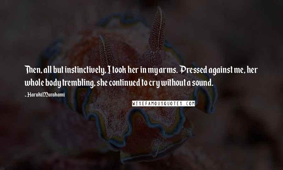 Haruki Murakami Quotes: Then, all but instinctively, I took her in my arms. Pressed against me, her whole body trembling, she continued to cry without a sound.