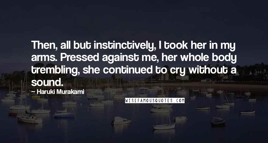 Haruki Murakami Quotes: Then, all but instinctively, I took her in my arms. Pressed against me, her whole body trembling, she continued to cry without a sound.