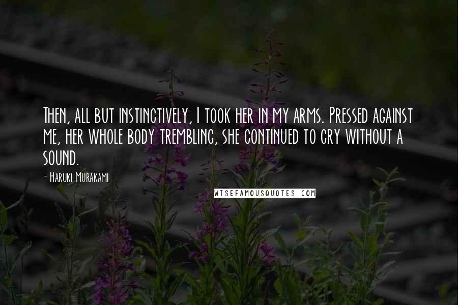 Haruki Murakami Quotes: Then, all but instinctively, I took her in my arms. Pressed against me, her whole body trembling, she continued to cry without a sound.