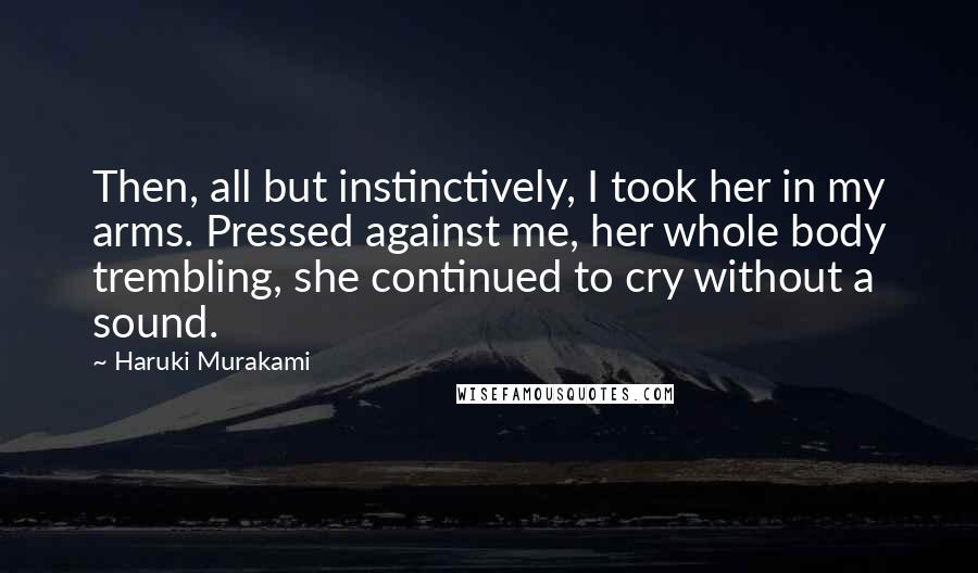 Haruki Murakami Quotes: Then, all but instinctively, I took her in my arms. Pressed against me, her whole body trembling, she continued to cry without a sound.
