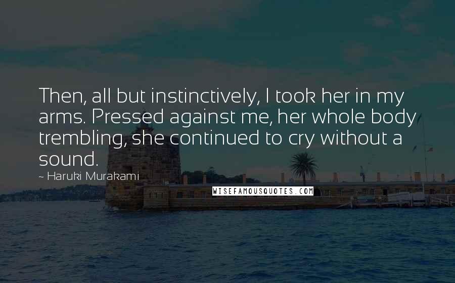 Haruki Murakami Quotes: Then, all but instinctively, I took her in my arms. Pressed against me, her whole body trembling, she continued to cry without a sound.