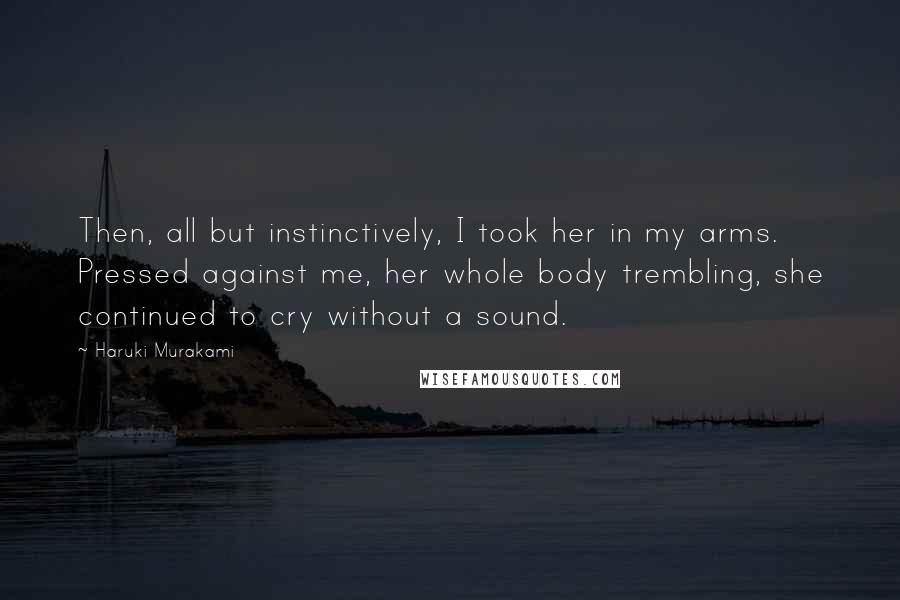 Haruki Murakami Quotes: Then, all but instinctively, I took her in my arms. Pressed against me, her whole body trembling, she continued to cry without a sound.