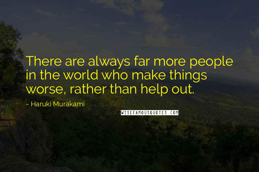 Haruki Murakami Quotes: There are always far more people in the world who make things worse, rather than help out.