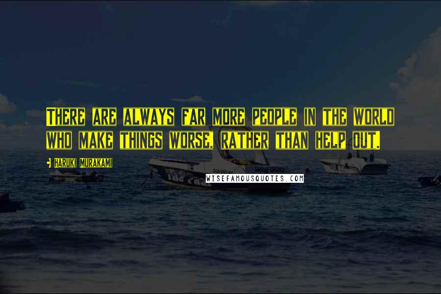 Haruki Murakami Quotes: There are always far more people in the world who make things worse, rather than help out.