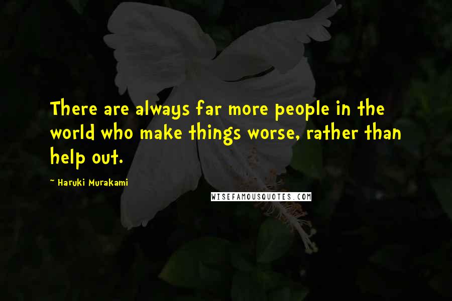 Haruki Murakami Quotes: There are always far more people in the world who make things worse, rather than help out.