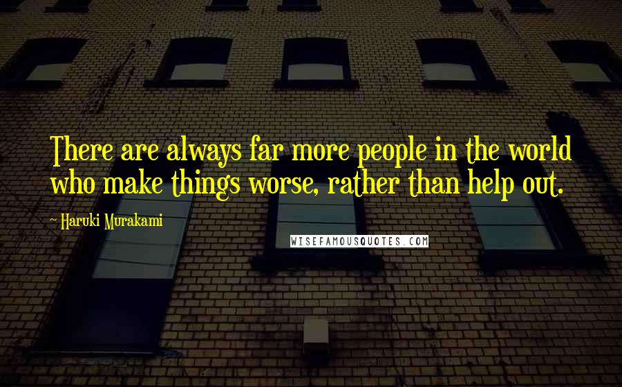 Haruki Murakami Quotes: There are always far more people in the world who make things worse, rather than help out.