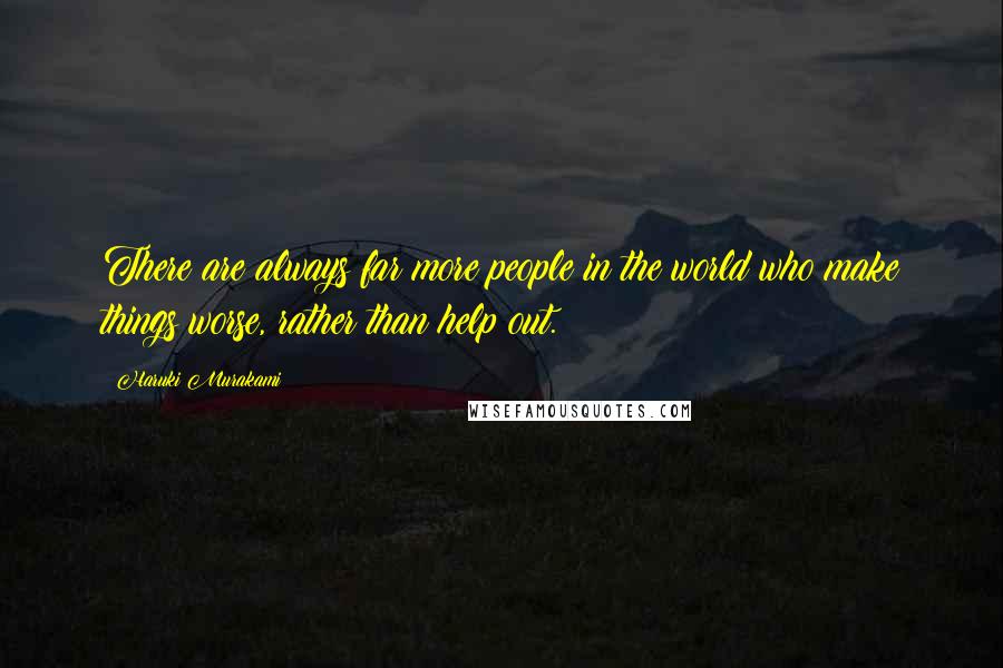 Haruki Murakami Quotes: There are always far more people in the world who make things worse, rather than help out.