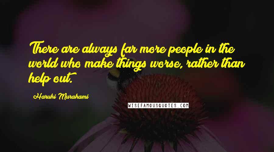 Haruki Murakami Quotes: There are always far more people in the world who make things worse, rather than help out.