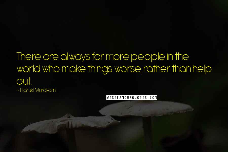 Haruki Murakami Quotes: There are always far more people in the world who make things worse, rather than help out.