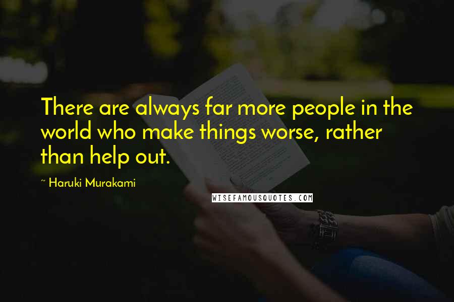 Haruki Murakami Quotes: There are always far more people in the world who make things worse, rather than help out.