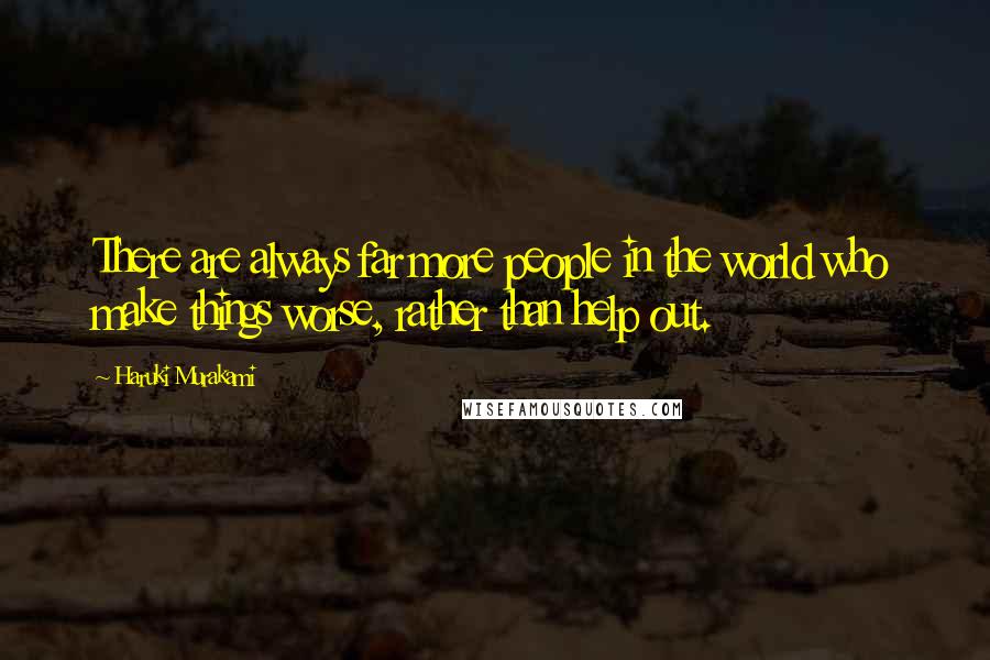Haruki Murakami Quotes: There are always far more people in the world who make things worse, rather than help out.
