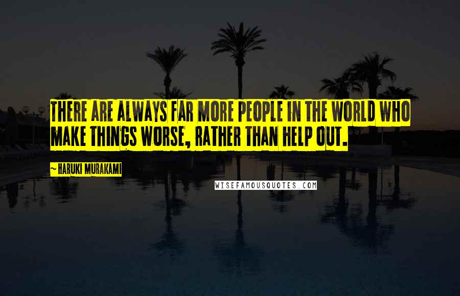 Haruki Murakami Quotes: There are always far more people in the world who make things worse, rather than help out.