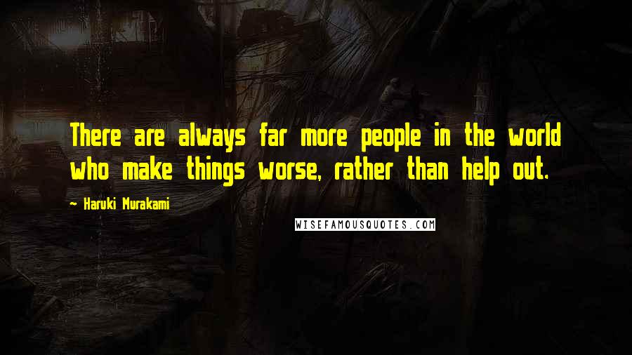 Haruki Murakami Quotes: There are always far more people in the world who make things worse, rather than help out.