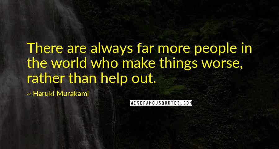 Haruki Murakami Quotes: There are always far more people in the world who make things worse, rather than help out.