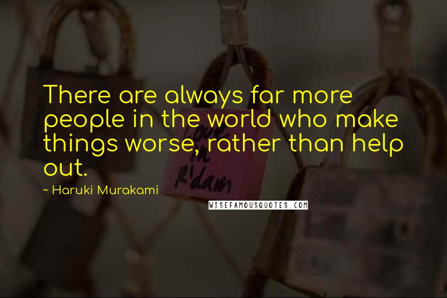 Haruki Murakami Quotes: There are always far more people in the world who make things worse, rather than help out.