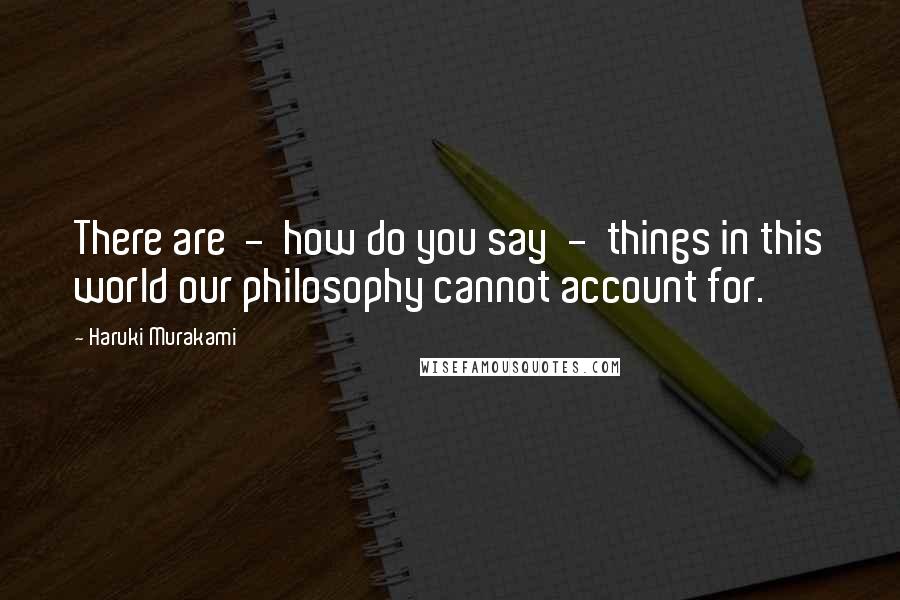 Haruki Murakami Quotes: There are  -  how do you say  -  things in this world our philosophy cannot account for.